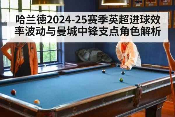 哈兰德2024-25赛季英超进球效率波动与曼城中锋支点角色解析