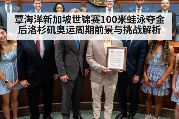 覃海洋新加坡世锦赛100米蛙泳夺金后洛杉矶奥运周期前景与挑战解析